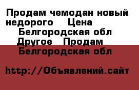 Продам чемодан новый недорого  › Цена ­ 2 000 - Белгородская обл. Другое » Продам   . Белгородская обл.